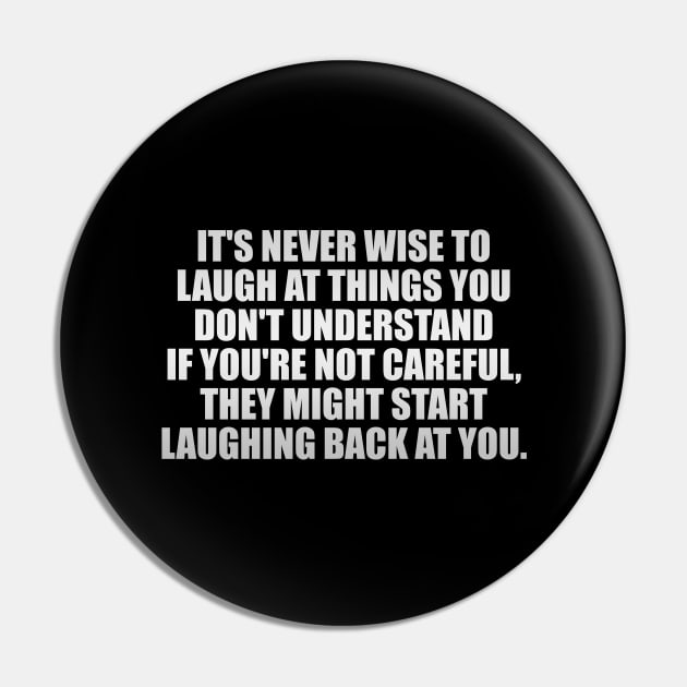 It's never wise to laugh at things you don't understand...If you're not careful, they might start laughing back at you. Pin by It'sMyTime