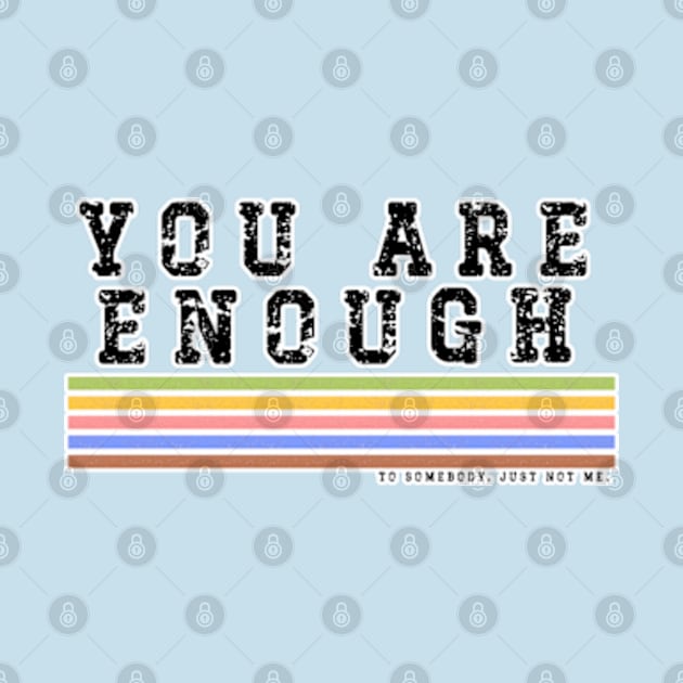 You Are Enough.... to somebody. Just Not Me by Cun-Tees!