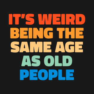 It's Weird Being the Same Age as Old People Funny Age-Related Design T-Shirt