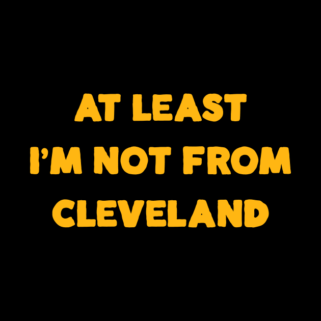 At Least I'm Not From... Cleveland by Merlino Creative