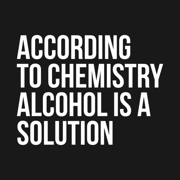 According to Chemistry Alcohol is a Solution Funny Drinking Tee Shirts by RedYolk