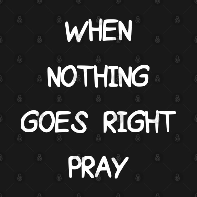 WHEN NOTHING GOES RIGHT PRAY by Christian ever life