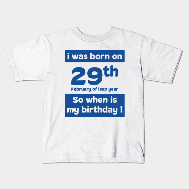 I Was Born On 29th February Of Leap Year So When Is My Birthday Quotes And Birthday Gift I Was Born Kids T Shirt Teepublic