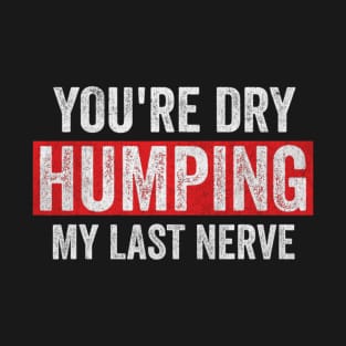 You're Dry Humping My Last Nerve Funny Offensive Saying T-Shirt