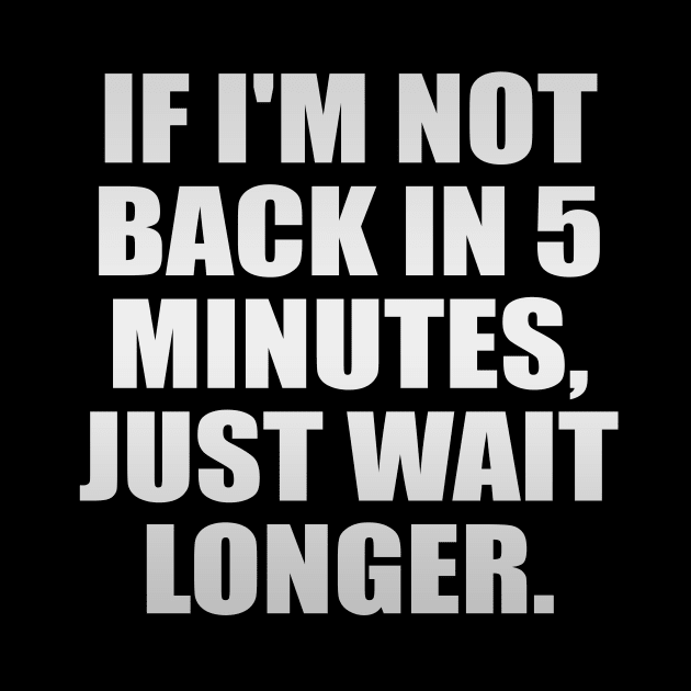 If I'm not back in 5 Minutes, Just wait Longer by It'sMyTime