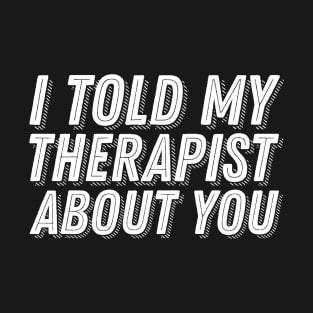 I Told My Therapist About You T-Shirt