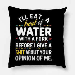 I'll eat a bowl of water with a fork, before I give a shit about your opinion of me Pillow