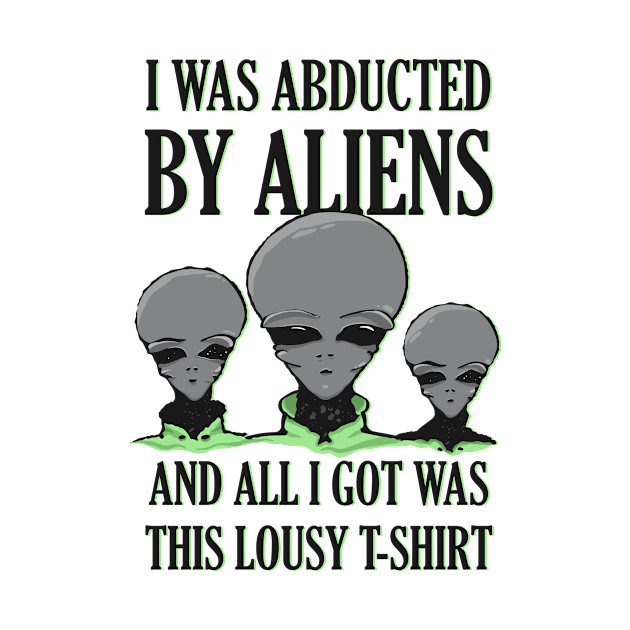 I Was Abducted by Aliens And All I Got Was This Lousy T-Shirt by Our Strange Skies