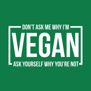 Don't Ask Me Why I'm Vegan Ask Yourself Why You're Not Vegan T-Shirt