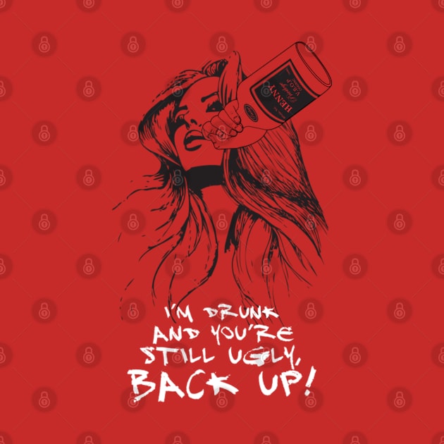 I’M DRUNK AND YOU’RE STILL UGLY, BACK UP! by dopeazzgraphics