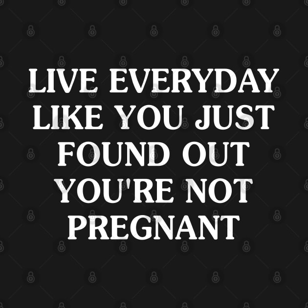 Live Everyday Like You Just Found Out You're Not Pregnant by Murder By Text