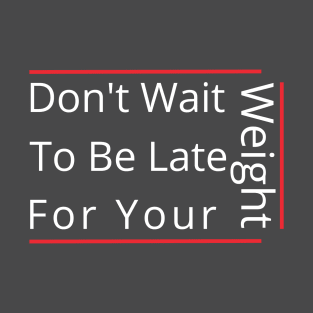 Don't Wait To Be Late For Your Weight, Lose Weight, Fitness For Men and Women T-Shirt