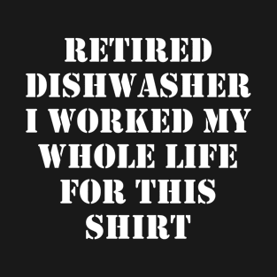 Retired Dishwasher I worked My Whole Life For This Design T-Shirt