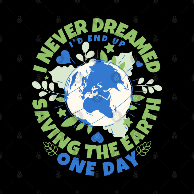 Never Dreamed I'd End Up Saving The Earth One Day - Earth Sarcasm by alcoshirts