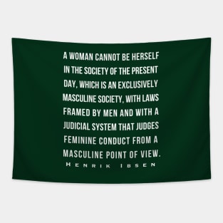 Henrik Ibsen quote: A woman cannot be herself in the society of the present day, which is an exclusively masculine society, with laws framed by men and with judicial system that judges feminine conduct from a masculine point of view. Tapestry