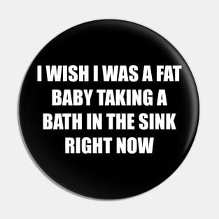 I Wish I Was a Fat Baby In the Sink Right Now Pin