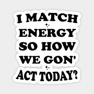 I Match Energy So How We Gon' Act Today Magnet