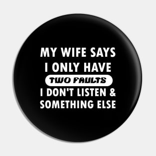 My wife says i only have two faults i don't listen and something else Pin