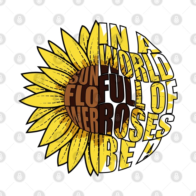 In A World Full Of Roses Be A Sunflower by Designoholic