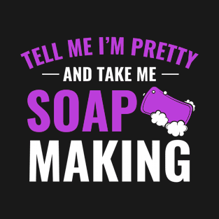 Tell Me I'm Pretty and Take me Soap Making Funny Soaper T-Shirt