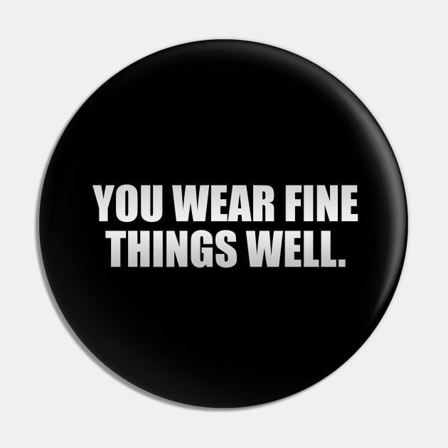 You Wear Fine Things Well Pin by It'sMyTime