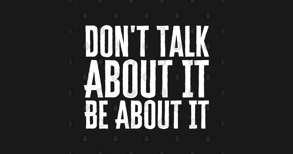 Don't Talk About It Be About It - Dont Talk About It Be About It - T ...