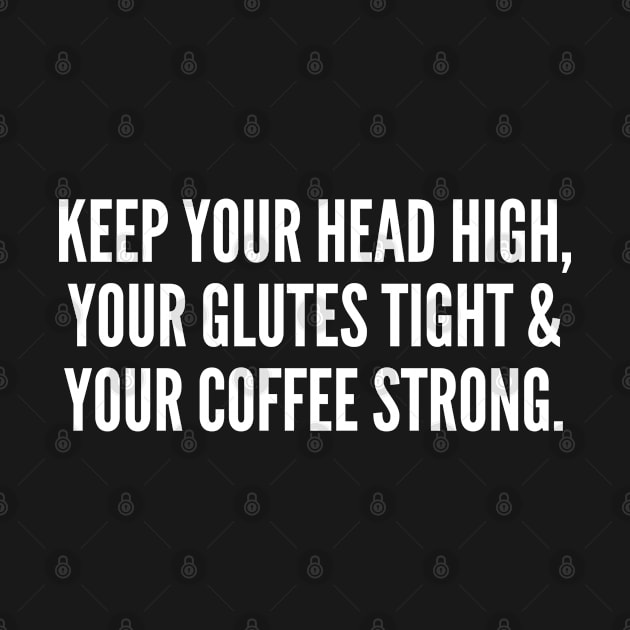 Keep Your Head High Your Glutes Tight And Your Coffee Strong by sillyslogans