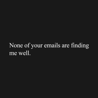 None Of Your Emails Are Finding Me Well T-Shirt