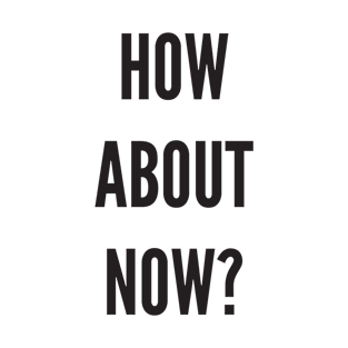 HOW ABOUT NOW? T-Shirt