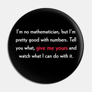 I'm no mathematician, but I'm pretty good with numbers. Tell you what, give me yours and watch what I can do with it. Pin