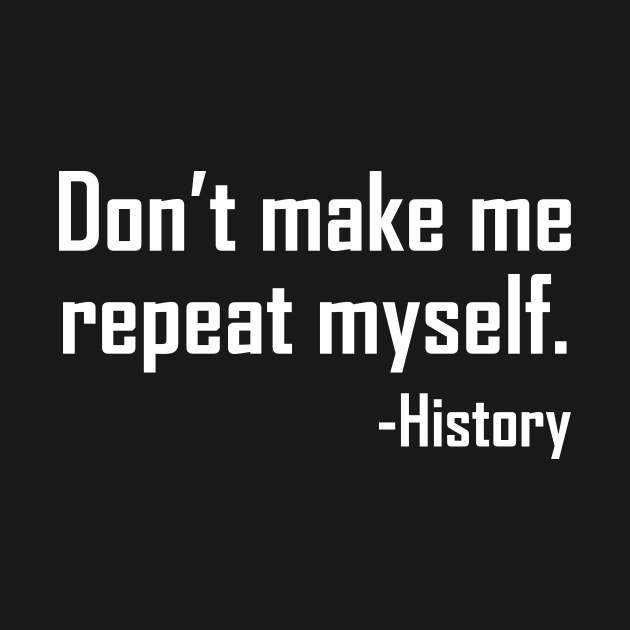 Don't make me repeat myself history by Shirtttee