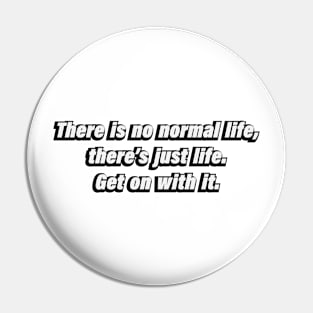 There is no normal life, there’s just life. Get on with it Pin