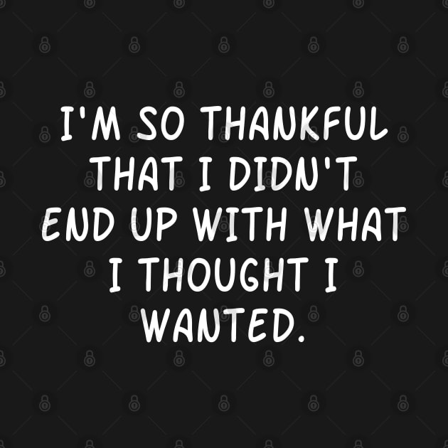 I'm So Thankful  That I Didn't  End Up With What  I Thought I Wanted. by Motivation sayings 