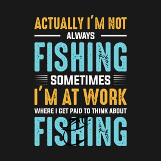 actually I'm not always fishing sometimes I'm at work where i get paid to think about fishing T-Shirt