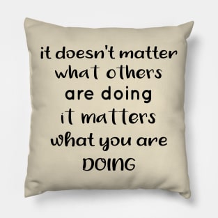 It Doesnt Matter What Others Are Doing It Matters What You Are Doing Pillow