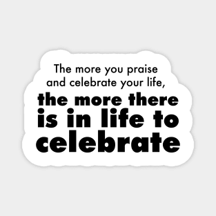 The more you praise and celebrate your life, the more there is in life to celebrate Magnet