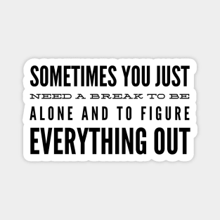 Sometimes You Just Need A Break To Be Alone And To Figure Everything Out - Motivational Words Magnet