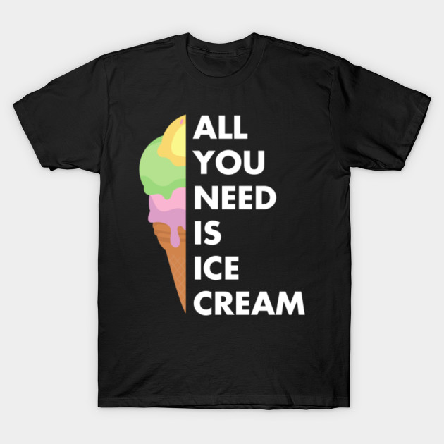 All You Need Is Ice Cream Shirt | Cool I Love Desserts - Ice Cream - T ...