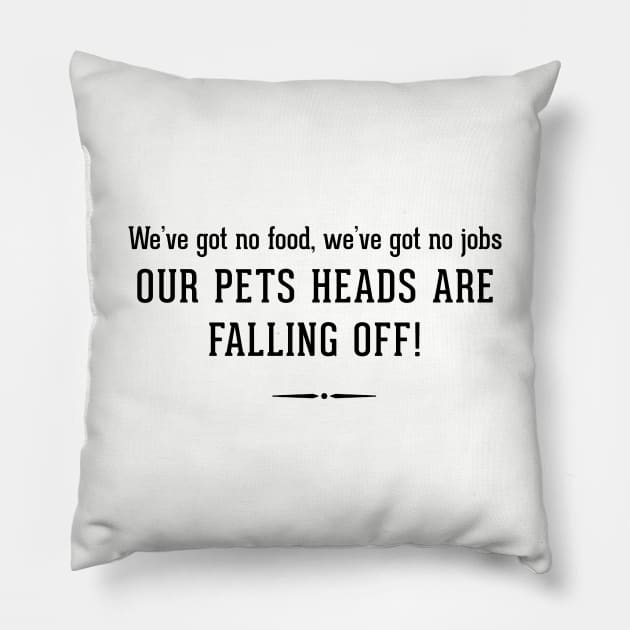 We've got no food, we've got no jobs - OUR PETS HEADS ARE FALLING OFF! Pillow by BodinStreet