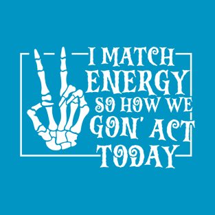 i match energy so how we gon' act today Sarcastic T-Shirt