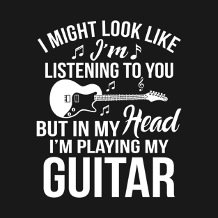 I might look like I'm listening to you, But in my head I'm playing my guitar T-Shirt