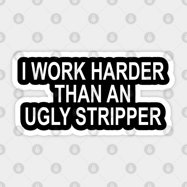 I Work Harder Than An Ugly Stripper - I Work Harder Than An Ugly Stripper - Sticker