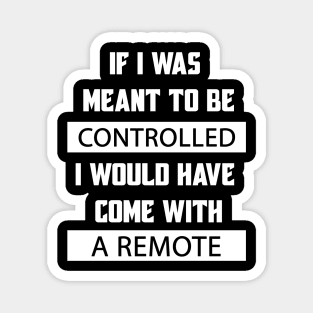 If I Was Meant To Be Controlled I Would Have Come With A Remote Magnet