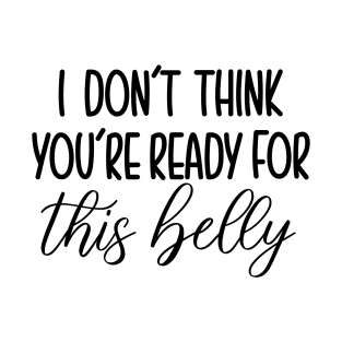 I Dont Think You're Ready For This Belly T-Shirt