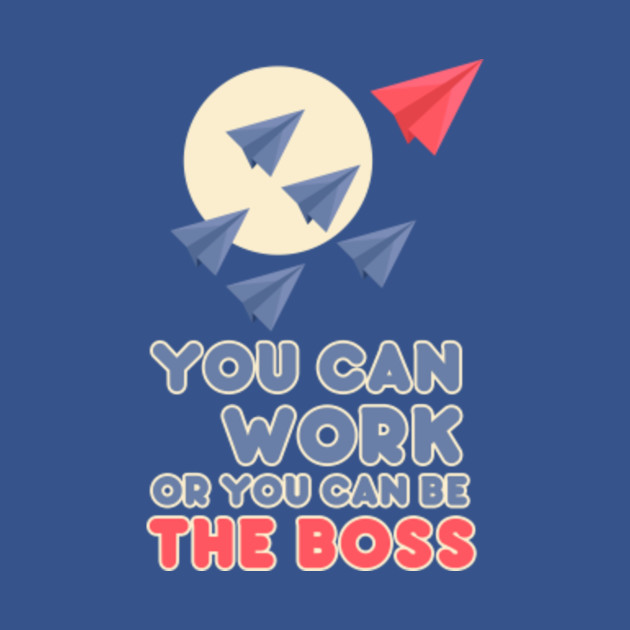 Discover You Can Work or You Can Be the Boss - Boss - T-Shirt