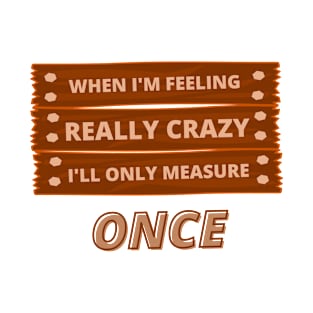When I'M Feeling Really Crazy, I'Ll Only Measure Once Dad Carpenter Woodworking Woodworkers Humor T-Shirt