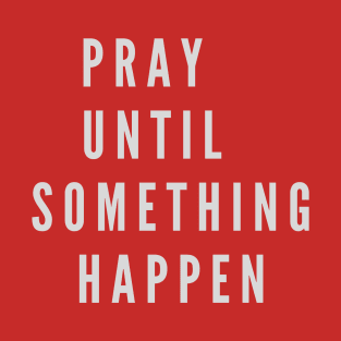 PRAY UNTIL SOMETHING HAPPEN T-Shirt