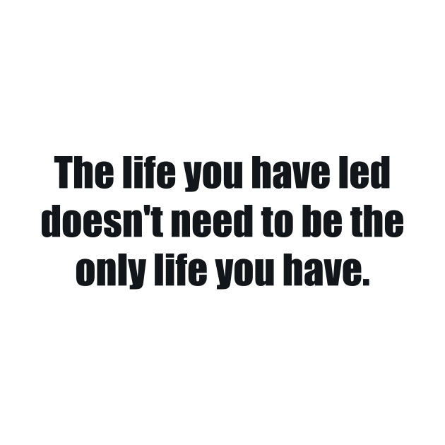 The life you have led doesn't need to be the only life you have by BL4CK&WH1TE 