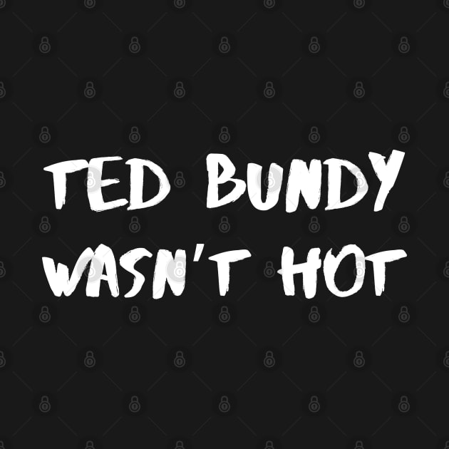 Ted Bundy Wasn’t Hot – White by KoreDemeter14