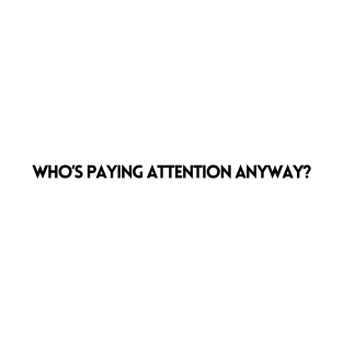 WHO'S PAYING ATTENTION ANYWAY? T-Shirt